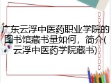 广东云浮中医药职业学院的图书馆藏书量如何，简介(云浮中医药学院藏书)