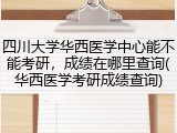 四川大学华西医学中心能不能考研，成绩在哪里查询(华西医学考研成绩查询)