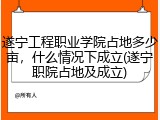 遂宁工程职业学院占地多少亩，什么情况下成立(遂宁职院占地及成立)