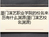 厦门演艺职业学院的校名来历有什么渊源(厦门演艺校名渊源)
