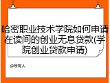 哈密职业技术学院如何申请在读间的创业无息贷款(学院创业贷款申请)