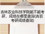 吉林农业科技学院能不能考研，成绩在哪里查询(吉农考研成绩查询)