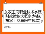 广东农工商职业技术学院一年财政拨款大概多少钱(广东农工商职院年拨款)