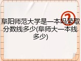 阜阳师范大学是一本吗录取分数线多少(阜师大一本线多少)