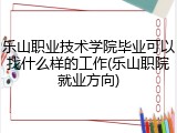 乐山职业技术学院毕业可以找什么样的工作(乐山职院就业方向)
