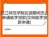 汉江师范学院在读期间怎么申请助学贷款(汉师助学贷款申请)