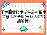 玉林职业技术学院最新招生简章深度分析(玉林职院招简解析)