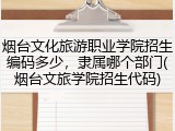 烟台文化旅游职业学院招生编码多少，隶属哪个部门(烟台文旅学院招生代码)