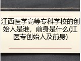 江西医学高等专科学校的创始人是谁，前身是什么(江医专创始人及前身)