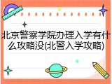 北京警察学院办理入学有什么攻略没(北警入学攻略)