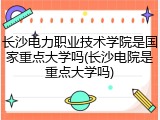 长沙电力职业技术学院是国家重点大学吗(长沙电院是重点大学吗)