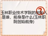 玉林职业技术学院的创始人是谁，前身是什么(玉林职院创始前身)