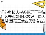 江苏科技大学苏州理工学院什么专业就业比较好，原因是啥(苏理工就业优势专业)