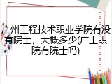 广州工程技术职业学院有没有院士，大概多少(广工职院有院士吗)