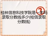 桂林信息科技学院是一本吗录取分数线多少(桂信录取分数线)
