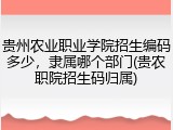贵州农业职业学院招生编码多少，隶属哪个部门(贵农职院招生码归属)