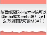 陕西能源职业技术学院可以读mba或者emba吗？为什么(陕能职院可读MBA？)