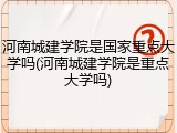 河南城建学院是国家重点大学吗(河南城建学院是重点大学吗)