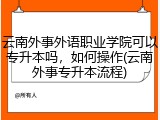 云南外事外语职业学院可以专升本吗，如何操作(云南外事专升本流程)