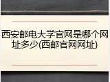 西安邮电大学官网是哪个网址多少(西邮官网网址)