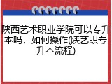 陕西艺术职业学院可以专升本吗，如何操作(陕艺职专升本流程)