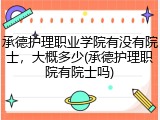 承德护理职业学院有没有院士，大概多少(承德护理职院有院士吗)