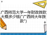 广西师范大学一年财政拨款大概多少钱("广西师大年拨款")