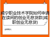咸宁职业技术学院如何申请在读间的创业无息贷款(咸职创业无息贷)