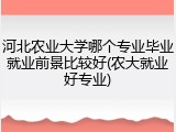 河北农业大学哪个专业毕业就业前景比较好(农大就业好专业)