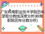 广东岭南职业技术学院历年录取分数线深度分析(岭南职院历年分数分析)