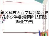 黄冈科技职业学院到毕业要花多少学费(黄冈科技职院毕业学费)