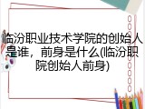 临汾职业技术学院的创始人是谁，前身是什么(临汾职院创始人前身)