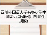 四川外国语大学有多少学生，师资力量如何(川外师生规模)