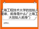 上海工程技术大学的创始人是谁，前身是什么("上海工大创始人前身")