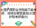大理护理职业学院能不能考研，成绩在哪里查询(大理护院考研查分)