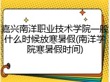 嘉兴南洋职业技术学院一般什么时候放寒暑假(南洋学院寒暑假时间)