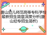 唐山幼儿师范高等专科学校最新招生简章深度分析(唐山幼专招生简析)