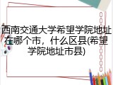 西南交通大学希望学院地址在哪个市，什么区县(希望学院地址市县)