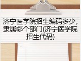 济宁医学院招生编码多少，隶属哪个部门(济宁医学院招生代码)