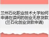 兰州石化职业技术大学如何申请在读间的创业无息贷款(兰石化创业贷款申请)
