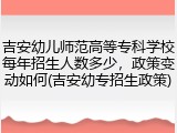 吉安幼儿师范高等专科学校每年招生人数多少，政策变动如何(吉安幼专招生政策)