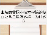 山东商业职业技术学院的毕业证含金量怎么样，为什么()