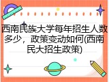 西南民族大学每年招生人数多少，政策变动如何(西南民大招生政策)