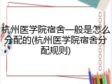 杭州医学院宿舍一般是怎么分配的(杭州医学院宿舍分配规则)