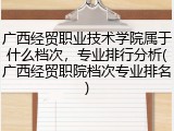 广西经贸职业技术学院属于什么档次，专业排行分析(广西经贸职院档次专业排名)