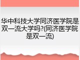 华中科技大学同济医学院是双一流大学吗?(同济医学院是双一流)