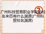 广州科技贸易职业学院的校名来历有什么渊源(广州科贸校名渊源)