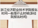 浙江经济职业技术学院报名时间一般是什么时候(浙经院报名时间)