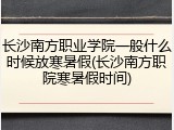 长沙南方职业学院一般什么时候放寒暑假(长沙南方职院寒暑假时间)