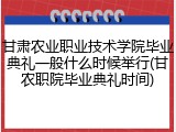 甘肃农业职业技术学院毕业典礼一般什么时候举行(甘农职院毕业典礼时间)